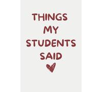 Things My Students Said: A Journal for Teachers to Write Down Funny, Quirky, and Unforgettable Classroom Moments