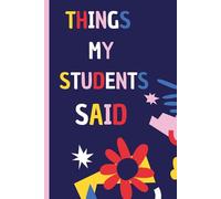 Things My Students Said: A Teacher's Journal Of Memorable Student Quotes