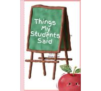 Things My Students Said: A Teacher's Journal of Unforgettable Student Quotes and Classroom Moments