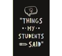 Things My Students Said: A Teacher's Journal to Write Down Witty, Funny, & Memorable Quotes