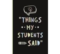 Things My Students Said: A Teacher's Journal to Write Down Witty, Funny, & Memorable Quotes