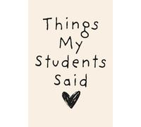 Things My Students Said: Journal for Teachers to write down funny things their Students say/A Journal for Teachers to Write Down Funny, Quirky, and Unforgettable Classroom Moments.