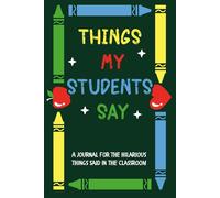Things My Students Say: A Teacher's Journal to Write Down the Crazy, Funny, Witty, and Silly Things Said in the Classroom | 6 x 9" 110 pages
