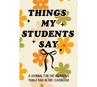 Things My Students Say: A Teacher's Journal to Write Down The Crazy, Funny, Witty and Silly Things Said in the Classroom | 6x9" 110 Pages