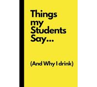 Things my Students Say... (And Why I drink): Funny Gift Notebook for Friends and Family