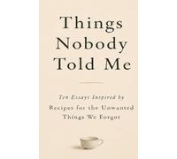 Things Nobody Told Me: Ten Essays Inspired by Recipes for the Unwanted Things We Forgot