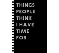 Things People Think I Have Time For Notebook: Fun and Sarcastic Work Gag Gift for Coworkers Employees Friends and Boss Men and Women | Funny Office Journal