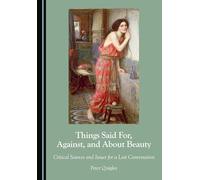 Things Said For, Against, and About Beauty: Critical Sources and Issues for a Lost Conversation