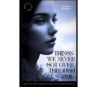 THINGS WE NEVER GOT OVER THROUGH TIME: How the Past Haunts Us and The Future Hea