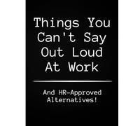 Things You Can't Say Out Loud At Work And HR-Approved Alternatives!: Workplace Humor Notebook | Funny Gift for Coworkers, Boss & Friends - 130 Lined Pages