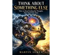 Think About Something Else: How to Stop Feeding the Thoughts That Steal Your Time