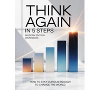THINK AGAIN IN 5 STEPS - Modern Edition Workbook: How to Stay Curious Enough to Change the World