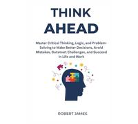 Think Ahead: “Master Critical Thinking, Logic, and Problem-Solving to Make Better Decisions, Avoid Mistakes, Outsmart Challenges, and Succeed in Life and Work