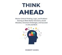 Think Ahead: “Master Critical Thinking, Logic, and Problem-Solving to Make Better Decisions, Avoid Mistakes, Outsmart Challenges, and Succeed in Life and Work