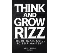 Think And Grow Rizz: The Modern Man's 30-Day Guide To Self-Mastery, Confidence, Social Dominance, Dating, and Becoming The Man That Women Want