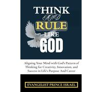THINK AND RULE LIKE GOD: Aligning Your Mind with God’s Pattern of Thinking for Creativity, Innovation, and Success in Life’s Purpose And Career
