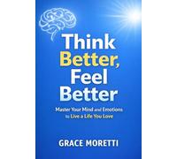 Think Better, Feel Better: Master Your Mind and Emotions to Live a Life You Love