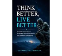 Think Better, Live Better: Practical Strategies to Improve Your Mindset, Make Smarter Decisions, and Create a More Meaningful Life