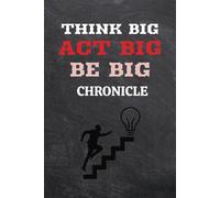 Think Big Act Big Be Big Chronicle: Unleash Your Boldest Dreams and Conquer Every Day