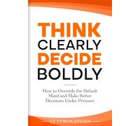 Think Clearly, Decide Boldly: How to override the default mind and make better decisions under pressure