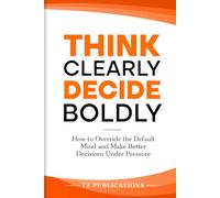 Think Clearly, Decide Boldly: How to override the default mind and make better decisions under pressure