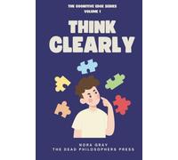 Think Clearly: How to Avoid Confusion, Bias, and Mental Clutter - A Practical Guide to Cognitive Biases, Logical Fallacies, and Better Decision-Making