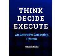 Think. Decide. Execute.: An Executive Execution System for Turning Strategy into Results
