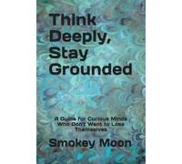 Think Deeply, Stay Grounded: A Guide for Curious Minds Who Don’t Want to Lose Themselves