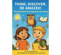 THINK, DISCOVER, BE AMAZED The adventure of having your own ideas: The magic of thinking for yourself: explore your ideas and learn to be yourself