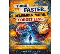 Think faster, remember more, forget less: How to train your brain for sharp focus and everyday brilliance