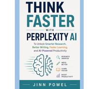 Think Faster with Perplexity AI: To Unlock Smarter Research, Better Writing, Faster Learning, and AI-Powered productivity