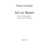 Think Football: Act or React: How to Make Better Decisions on the Pitch