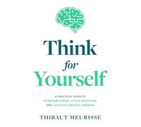 Think For Yourself: A Practical Guide to Overcome Biases, Avoid Deception, and Cultivate Critical Thinking