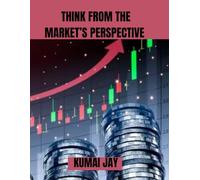 THINK FROM THE MARKET’S PERSPECTIVE: THE STRATEGIC MINDSET BEHIND SUCCESSFUL PRODUCTS, BRANDS, AND BUSINESSES