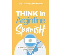 Think in Argentine Spanish: A 30-Day System to Stop Translating and Build Natural Mental Spanish Through Real Argentine Rhythm