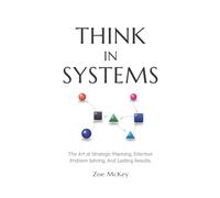 Think in Systems: The Art of Strategic Planning, Effective Problem Solving, And Lasting Results