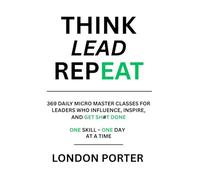 THINK LEAD REPEAT: 369 Daily Micro Master Classes For Leaders Who Influence, Inspire, and Get Sh#t Done