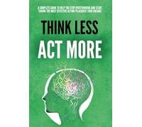 Think Less and Act More: How to Stop Overthinking, Beat Procrastination, Make Better Decisions, and Take Action to Achieve Your Goals