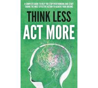 Think Less and Act More: How to Stop Overthinking, Beat Procrastination, Make Better Decisions, and Take Action to Achieve Your Goals