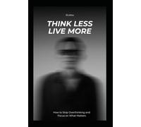 Think Less Live More: How to Stop Overthinking and Focus on What Matters