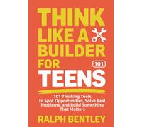 Think Like a Builder for Teens: 101 Thinking Tools to Spot Opportunities, Solve Real Problems, and Build Something That Matters