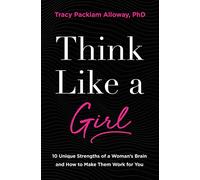 Think Like a Girl: 10 Unique Strengths of a Woman's Brain and How to Make Them Work for You