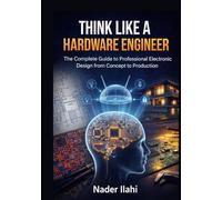 Think Like a Hardware Engineer: The Complete Guide to Professional Electronic Design from Concept to Production