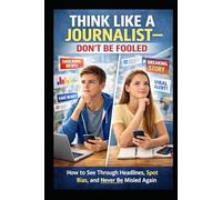 Think Like a Journalist - Don’t Be Fooled: How to See Through Headlines, Spot Bias, and Never Be Misled Again