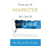Think Like a Marketer. Act Like a Machine: Growth Marketing Success using Customer Experiences, Relationships and AI Automation