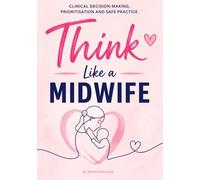 Think Like a Midwife: Clinical Decision-Making, Prioritisation & Safe Practice for Students and Newly Qualified Midwives
