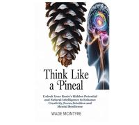 Think Like a Pineal: Unlock Your Brain’s Hidden Potential and Natural Intelligence to Enhance Creativity,Focus,Intuition and Mental Resilience