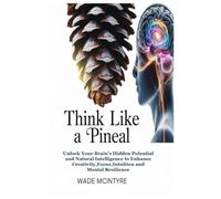 Think Like a Pineal: Unlock Your Brain’s Hidden Potential and Natural Intelligence to Enhance Creativity,Focus,Intuition and Mental Resilience