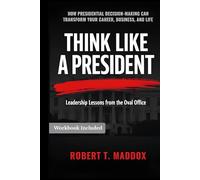 THINK LIKE A PRESIDENT - Leadership Lessons from the Oval Office: How Presidential Decision-Making Can Transform Your Career, Business, and Life