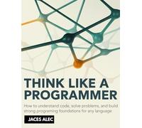 Think Like a Programmer: How to Understand Code, Solve Problems, and Build Strong Programming Foundations for Any Language